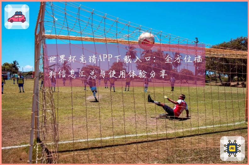 世界杯竞猜APP下载入口：全方位福利信息汇总与使用体验分享
