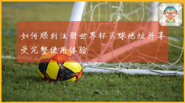 如何顺利注册世界杯买球地址并享受完整使用体验
