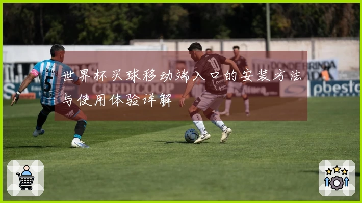 世界杯买球移动端入口的安装方法与使用体验详解