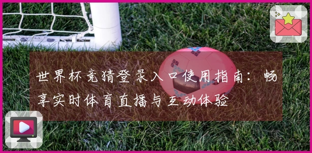 世界杯竞猜登录入口使用指南：畅享实时体育直播与互动体验