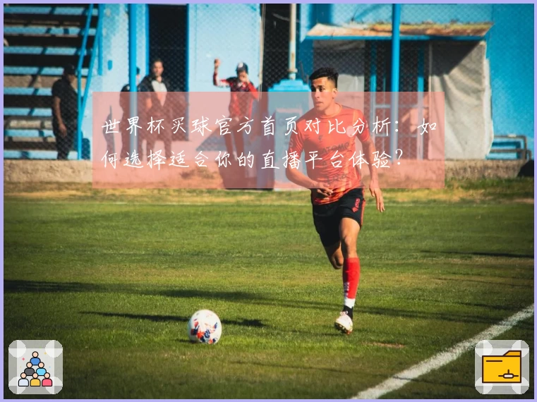 世界杯买球官方首页对比分析：如何选择适合你的直播平台体验？