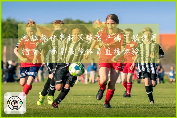 电脑版世界杯买球客户端下载使用指南:畅享最佳体育直播体验