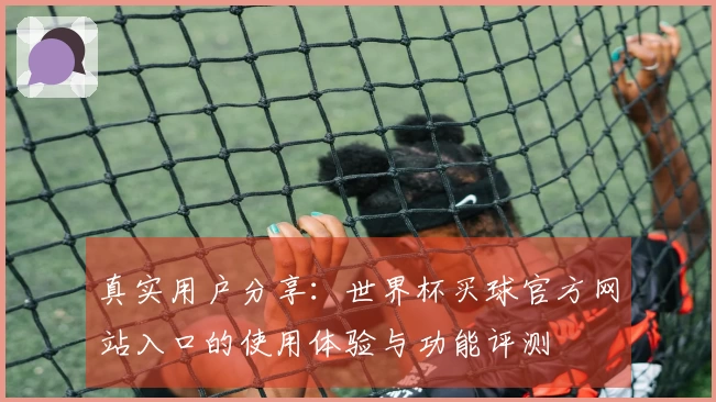 真实用户分享：世界杯买球官方网站入口的使用体验与功能评测